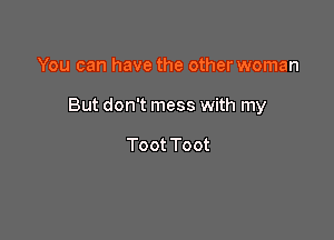 You can have the other woman

But don't mess with my

Toot Toot