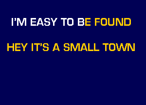 I'M EASY TO BE FOUND

HEY ITS A SMALL TOWN