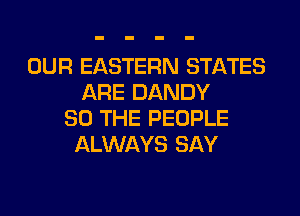 OUR EASTERN STATES
ARE DANDY
SO THE PEOPLE
ALWAYS SAY