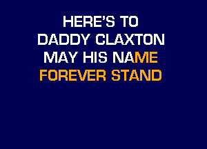 HERE'S T0
DADDY CLAXTON
MAY HIS NAME

FOREVER STAND