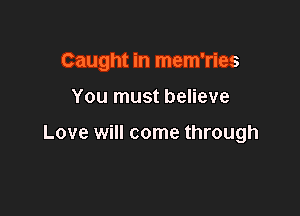 Caught in mem'ries

You must believe

Love will come through