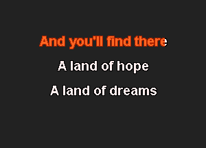 And you'll fmd there

A land of hope

A land of dreams