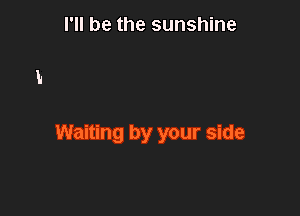 I'll be the sunshine

Waiting by your side