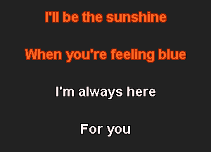 I'll be the sunshine

When you're feeling blue

I'm always here

For you