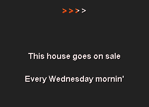 This house goes on sale

Every Wednesday mornin'