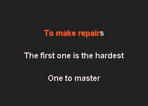 To make repairs

The first one is the hardest

One to master