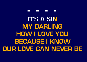 ITS A SIN
MY DARLING
HOWI LOVE YOU
BECAUSE I KNOW
OUR LOVE CAN NEVER BE