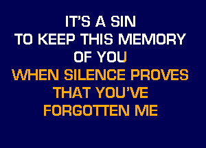 ITS A SIN
TO KEEP THIS MEMORY
OF YOU
WHEN SILENCE PROVES
THAT YOU'VE
FORGOTTEN ME
