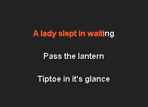 A lady slept in waiting

Pass the lantern

Tiptoe in it's glance