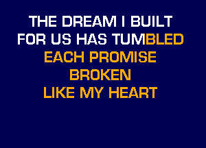 THE DREAM I BUILT
FOR US HAS TUMBLED
EACH PROMISE
BROKEN
LIKE MY HEART