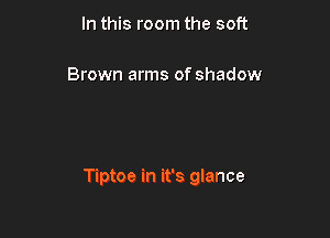 In this room the soft

Brown arms of shadow

Tiptoe in it's glance