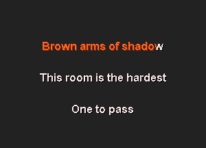 Brown arms of shadow

This room is the hardest

One to pass
