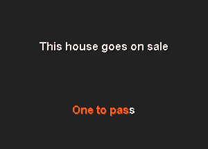 This house goes on sale

One to pass