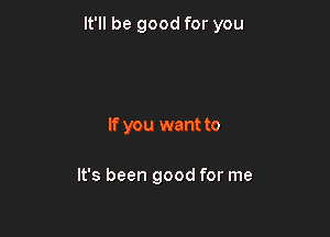 It'll be good for you

If you want to

It's been good for me