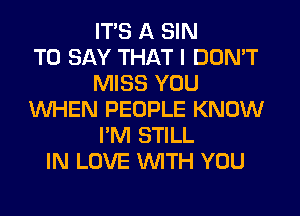ITS A SIN
TO SAY THAT I DON'T
MISS YOU
WHEN PEOPLE KNOW
I'M STILL
IN LOVE WITH YOU