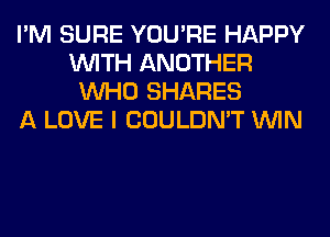 I'M SURE YOU'RE HAPPY
WITH ANOTHER
WHO SHARES
A LOVE I COULDN'T WIN