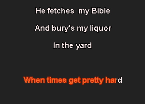 He fetches my Bible
And bury's my liquor

In the yard

When times get pretty hard
