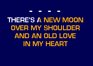 THERE'S A NEW MOON
OVER MY SHOULDER
AND AN OLD LOVE
IN MY HEART