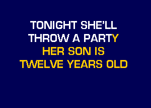 TONIGHT SHE'LL
THROW A PARTY
HER SON IS
TWELVE YEARS OLD