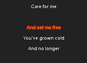 Care for me

And set me free

You've grown cold

And no longer