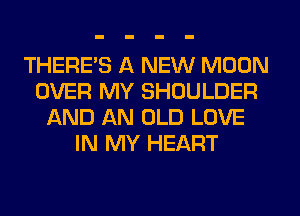THERE'S A NEW MOON
OVER MY SHOULDER
AND AN OLD LOVE
IN MY HEART