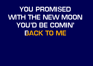 YOU PROMISED
WTH THE NEW MOON
YOU'D BE CUMIN'
BACK TO ME