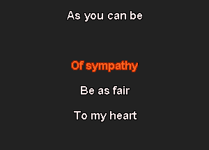 As you can be

0f sympathy

Be as fair

To my heart