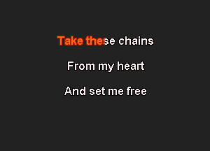 Take these chains

From my heart

And set me free