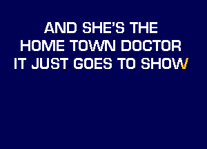 AND SHE'S THE
HOME TOWN DOCTOR
IT JUST GOES TO SHOW