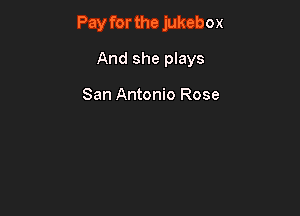Pay for the jukebox

And she plays

San Antonio Rose