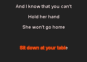 And I know that you can't
Hold her hand

She won't go home

Sit down at your table