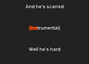 And he's scarred

(instrumental)

Well he's hard