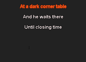 At a dark corner table

And he waits there

Until closing time