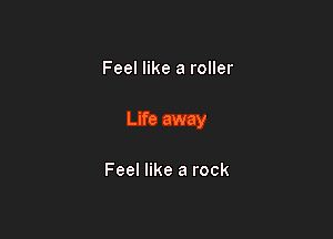 Feel like a roller

Life away

Feel like a rock