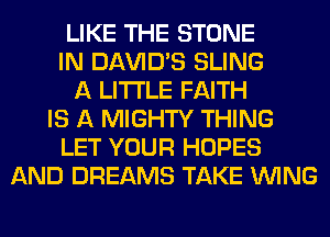 LIKE THE STONE
IN DAVID'S SLING
A LITTLE FAITH
IS A MIGHTY THING
LET YOUR HOPES
AND DREAMS TAKE WING