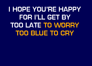 I HOPE YOU'RE HAPPY
FOR I'LL GET BY
TOO LATE T0 WORRY
T00 BLUE T0 CRY