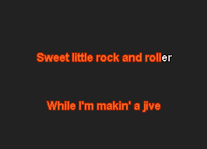 Sweet little rock and roller

While I'm makin' a jive