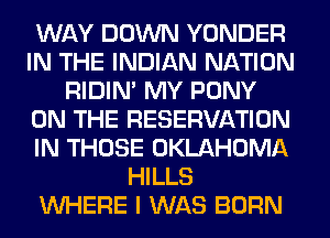 WAY DOWN YONDER
IN THE INDIAN NATION
RIDIN' MY PONY
ON THE RESERVATION
IN THOSE OKLAHOMA
HILLS
WHERE I WAS BORN