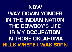 NOW
WAY DOWN YONDER
IN THE INDIAN NATION
THE COWBOY'S LIFE
IS MY OCCUPATION

IN THOSE OKLAHOMA
HILLS VUHERE I WAS BORN