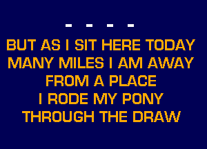 BUT AS I SIT HERE TODAY
MANY MILES I AM AWAY
FROM A PLACE
I RUDE MY PONY
THROUGH THE DRAW