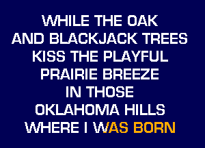 WHILE THE OAK
AND BLACKJACK TREES
KISS THE PLAYFUL
PRAIRIE BREEZE
IN THOSE
OKLAHOMA HILLS
WHERE I WAS BORN