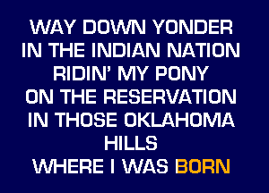 WAY DOWN YONDER
IN THE INDIAN NATION
RIDIN' MY PONY
ON THE RESERVATION
IN THOSE OKLAHOMA
HILLS
WHERE I WAS BORN