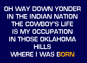 0H WAY DOWN YONDER
IN THE INDIAN NATION
THE COWBOY'S LIFE
IS MY OCCUPATION
IN THOSE OKLAHOMA
HILLS
WHERE I WAS BORN