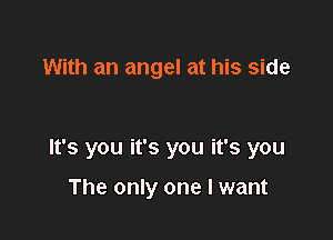 With an angel at his side

It's you it's you it's you

The only one I want