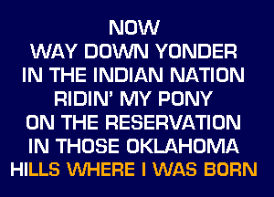 NOW
WAY DOWN YONDER
IN THE INDIAN NATION
RIDIN' MY PONY
ON THE RESERVATION

IN THOSE OKLAHOMA
HILLS VUHERE I WAS BORN