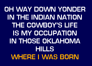 0H WAY DOWN YONDER
IN THE INDIAN NATION
THE COWBOY'S LIFE
IS MY OCCUPATION
IN THOSE OKLAHOMA
HILLS
WHERE I WAS BORN