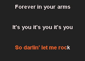 Forever in your arms

It's you it's you it's you

So darlin' let me rock