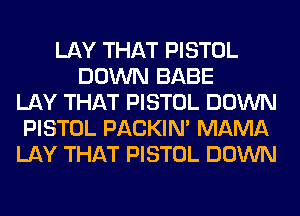 LAY THAT PISTOL
DOWN BABE
LAY THAT PISTOL DOWN
PISTOL PACKIN' MAMA
LAY THAT PISTOL DOWN