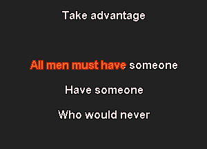 Take advantage

All men must have someone
Have someone

Who would never