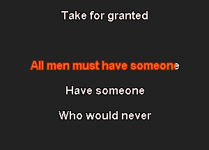 Take for granted

All men must have someone
Have someone

Who would never